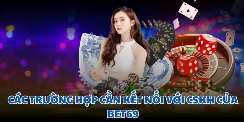 Các trường hợp cần kết nối với CSKH của Bet69